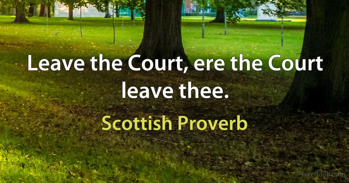 Leave the Court, ere the Court leave thee. (Scottish Proverb)