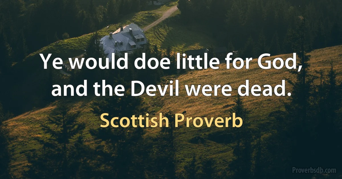 Ye would doe little for God, and the Devil were dead. (Scottish Proverb)