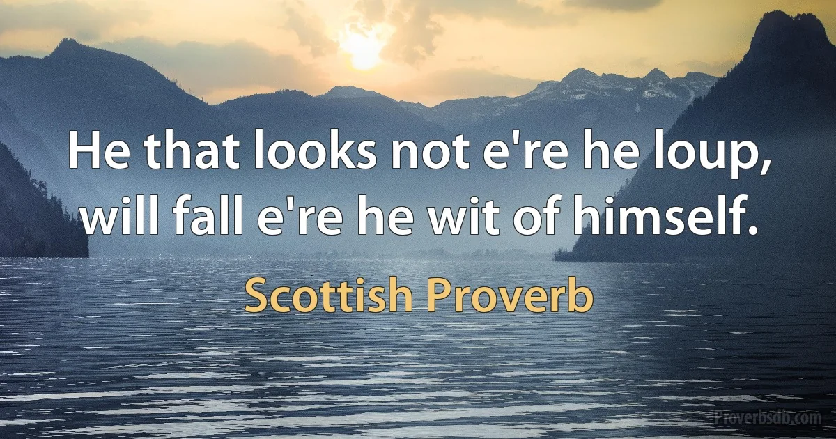 He that looks not e're he loup, will fall e're he wit of himself. (Scottish Proverb)