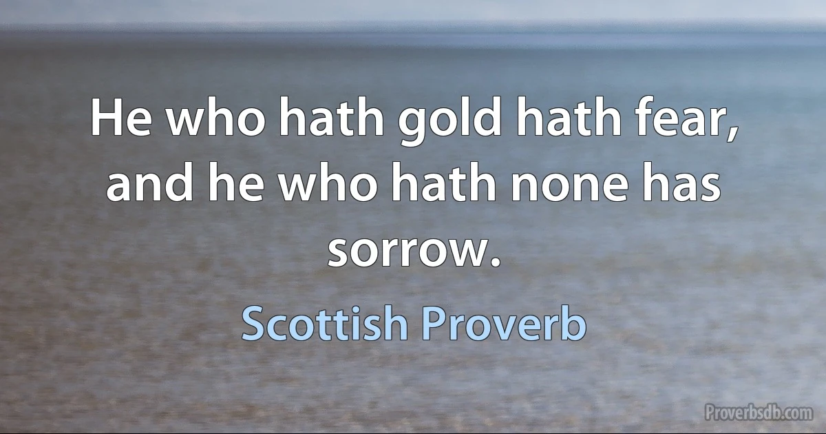 He who hath gold hath fear, and he who hath none has sorrow. (Scottish Proverb)