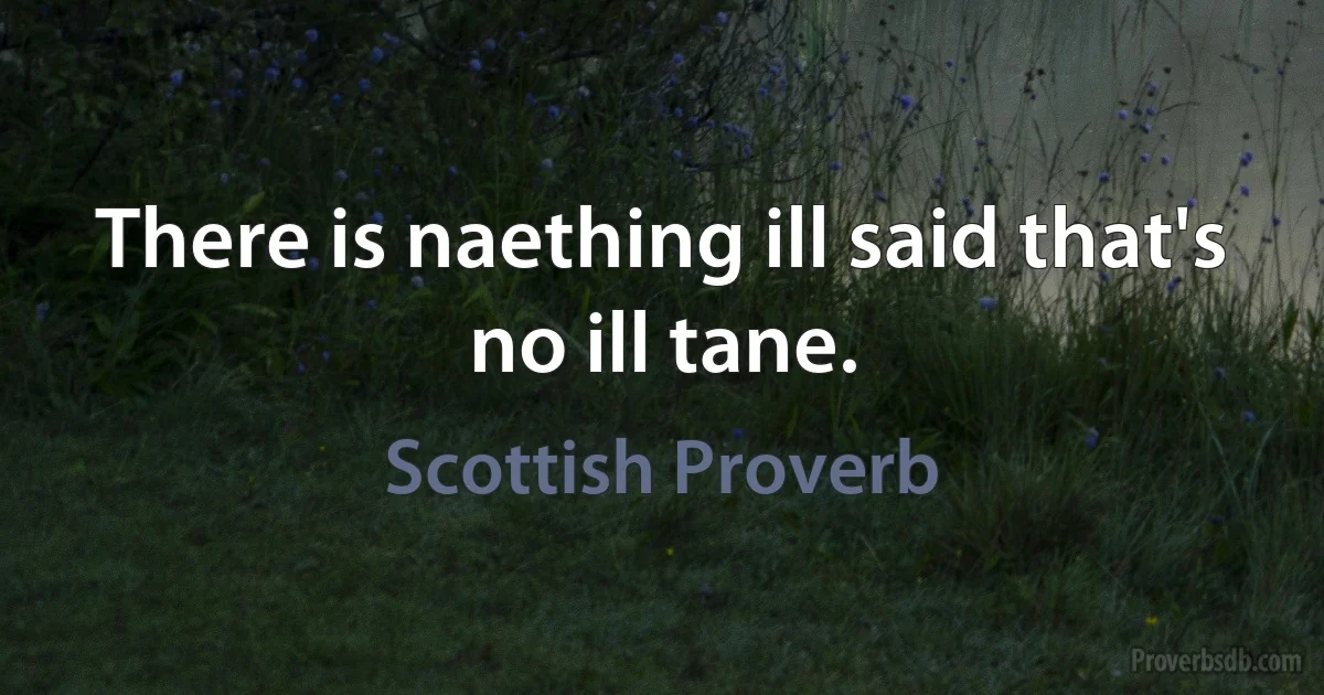 There is naething ill said that's no ill tane. (Scottish Proverb)