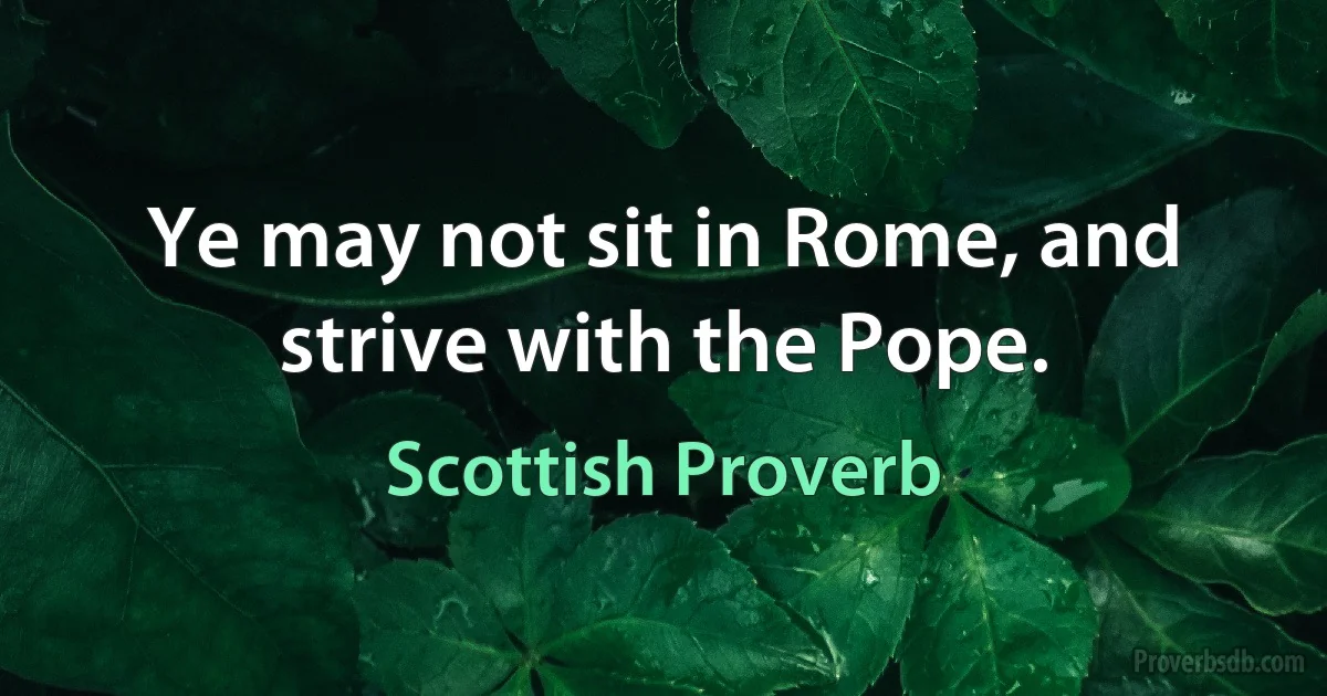 Ye may not sit in Rome, and strive with the Pope. (Scottish Proverb)