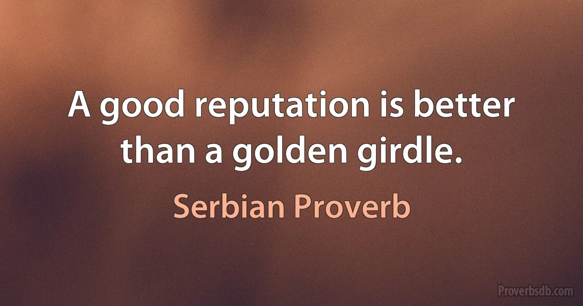 A good reputation is better than a golden girdle. (Serbian Proverb)