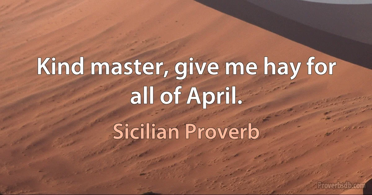 Kind master, give me hay for all of April. (Sicilian Proverb)