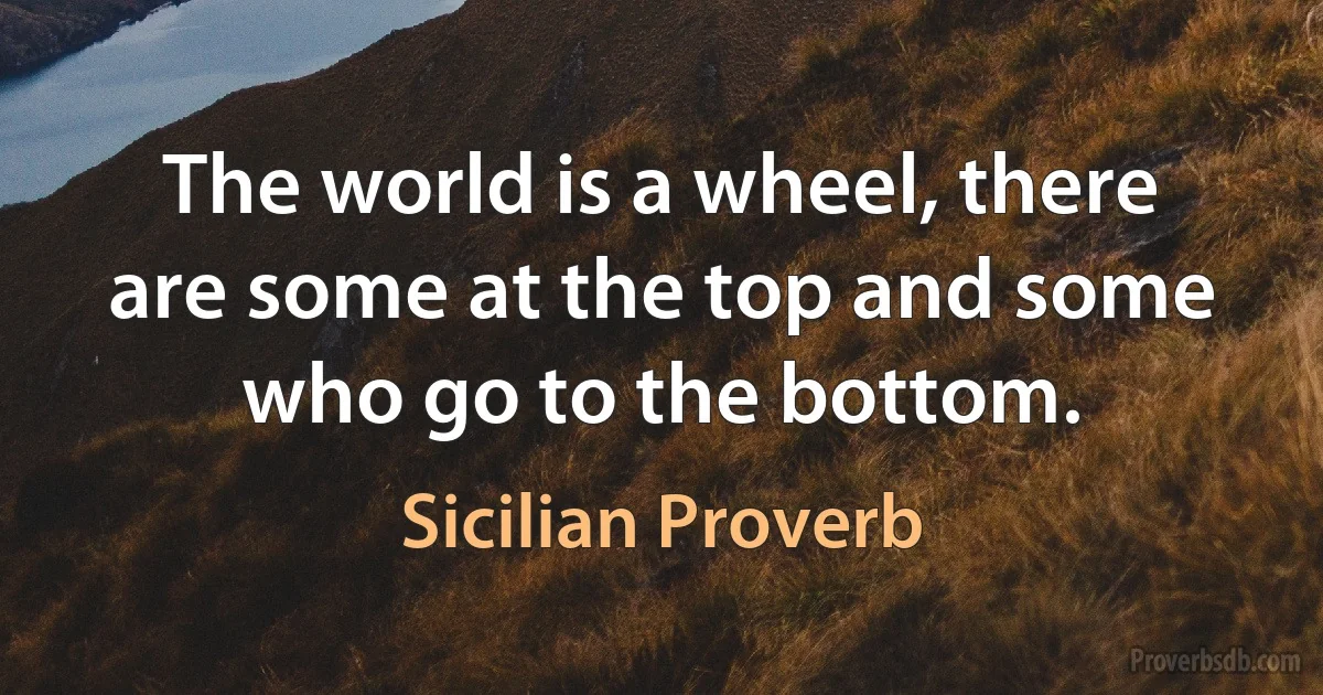 The world is a wheel, there are some at the top and some who go to the bottom. (Sicilian Proverb)