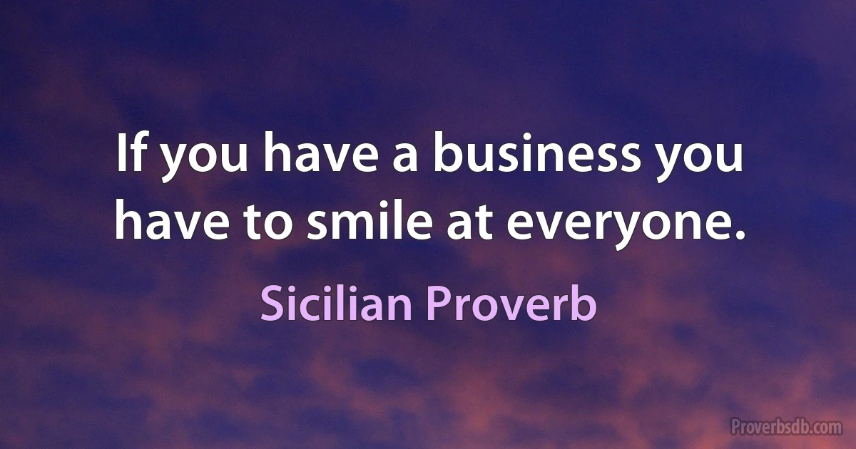 If you have a business you have to smile at everyone. (Sicilian Proverb)