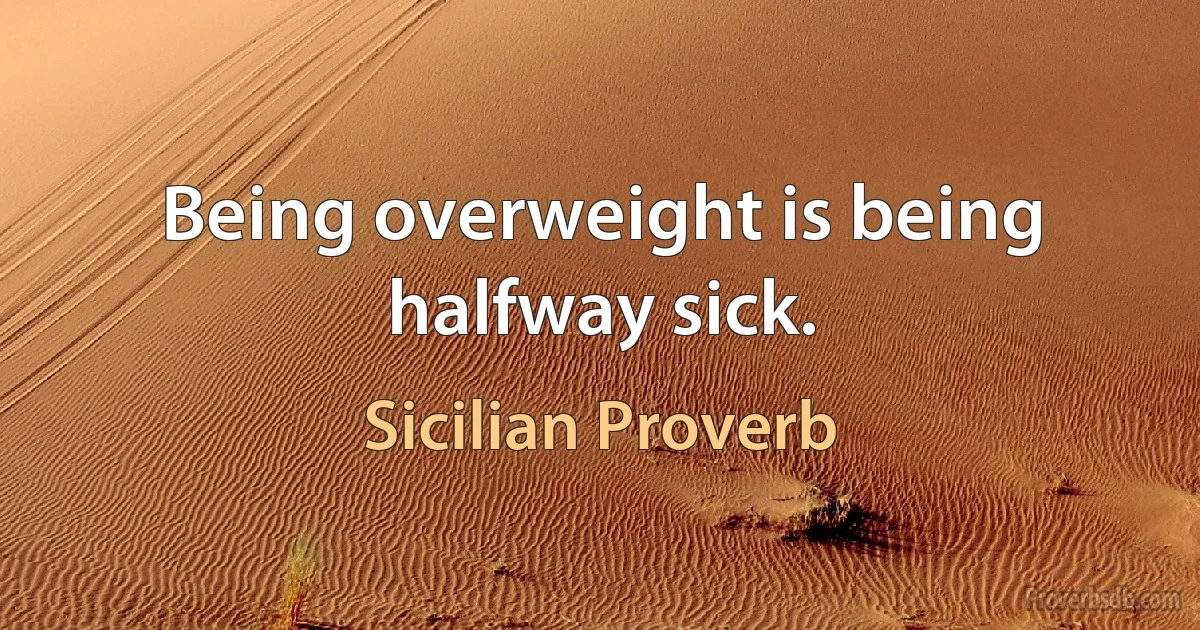 Being overweight is being halfway sick. (Sicilian Proverb)