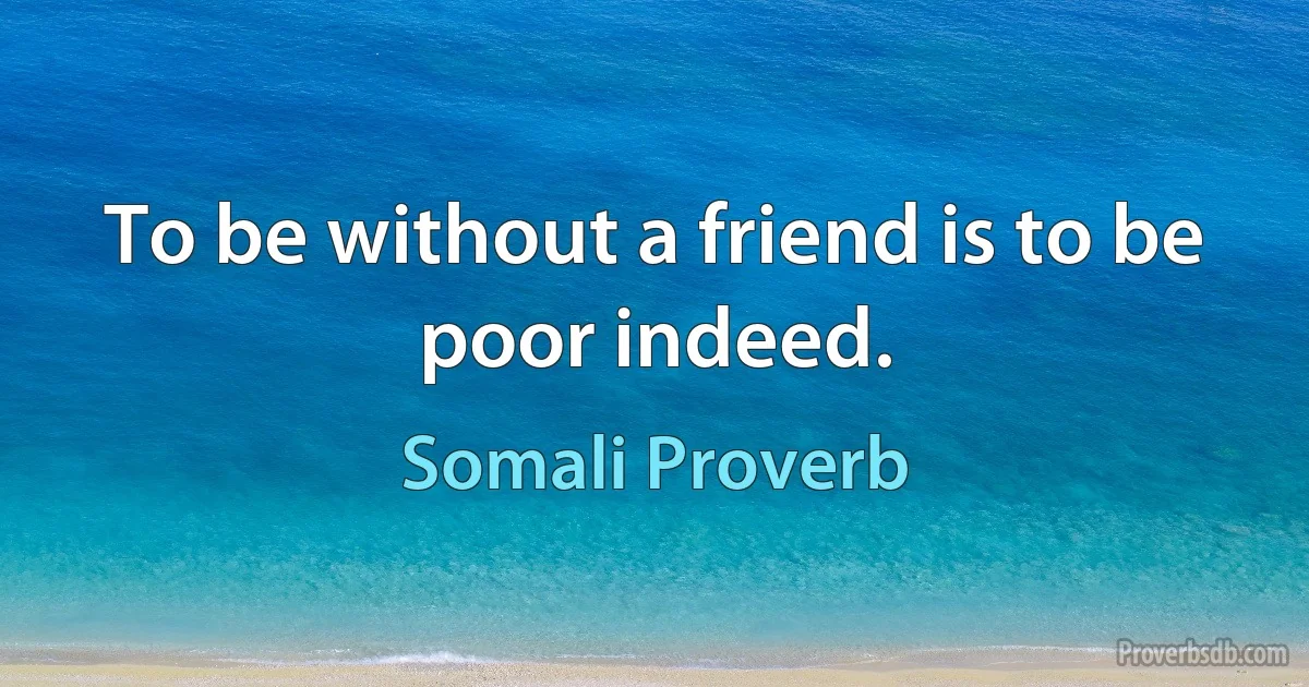 To be without a friend is to be poor indeed. (Somali Proverb)