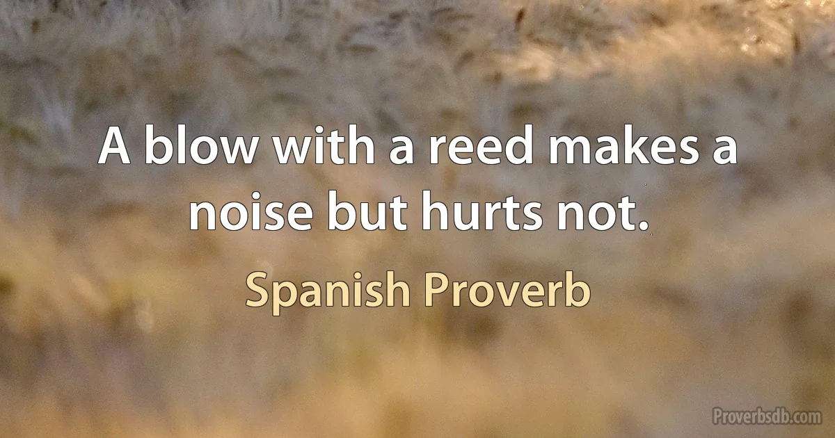 A blow with a reed makes a noise but hurts not. (Spanish Proverb)