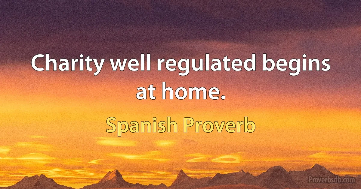 Charity well regulated begins at home. (Spanish Proverb)