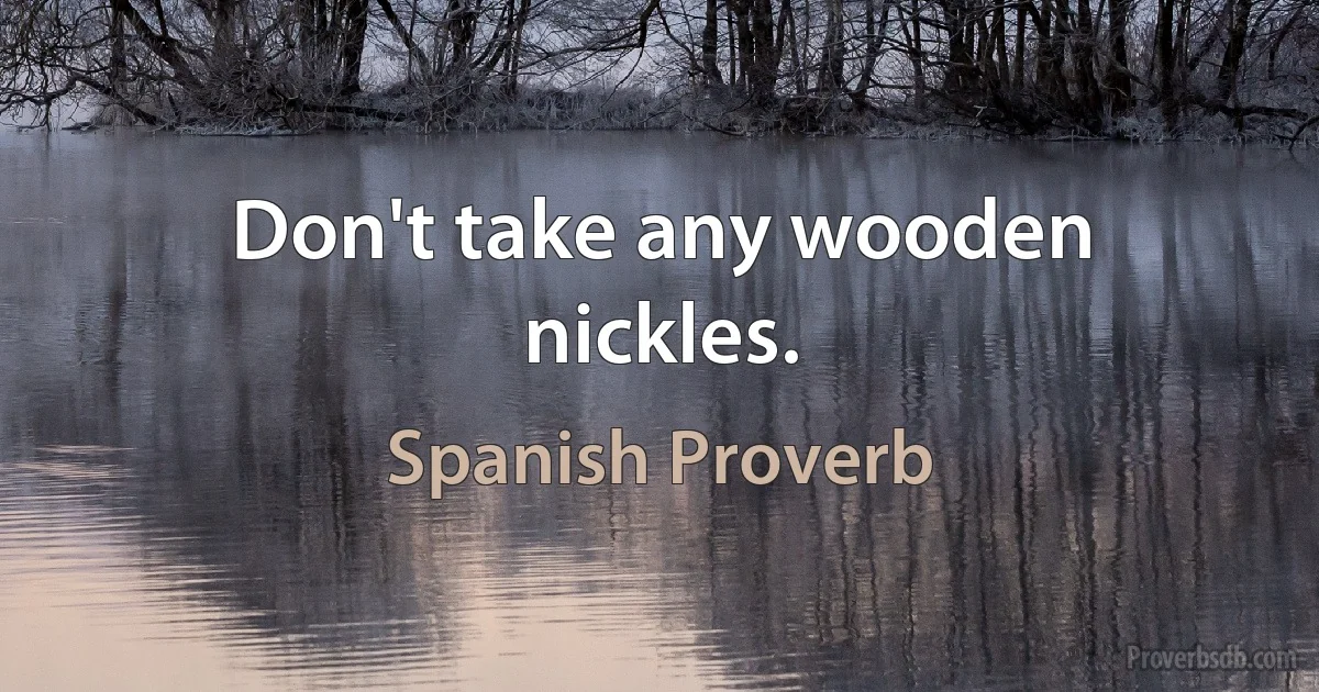 Don't take any wooden nickles. (Spanish Proverb)