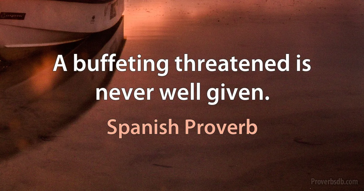 A buffeting threatened is never well given. (Spanish Proverb)