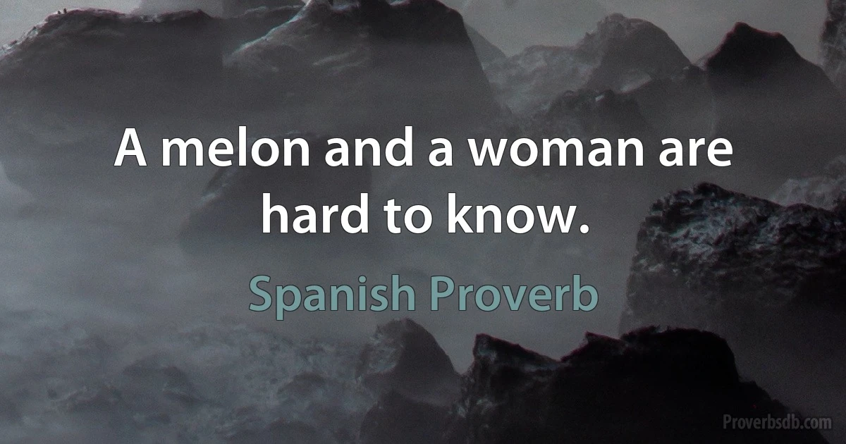 A melon and a woman are hard to know. (Spanish Proverb)