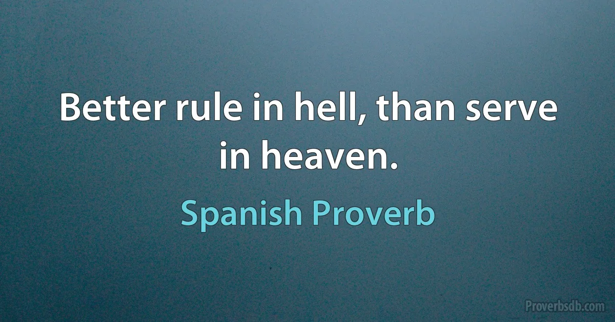 Better rule in hell, than serve in heaven. (Spanish Proverb)