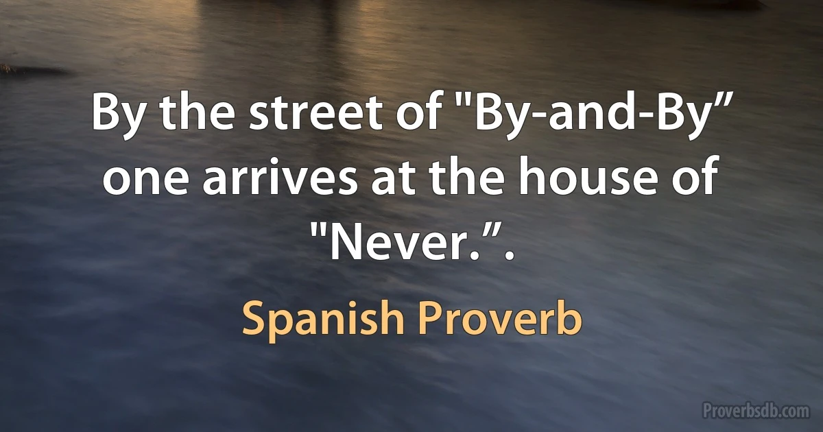 By the street of "By-and-By” one arrives at the house of "Never.”. (Spanish Proverb)