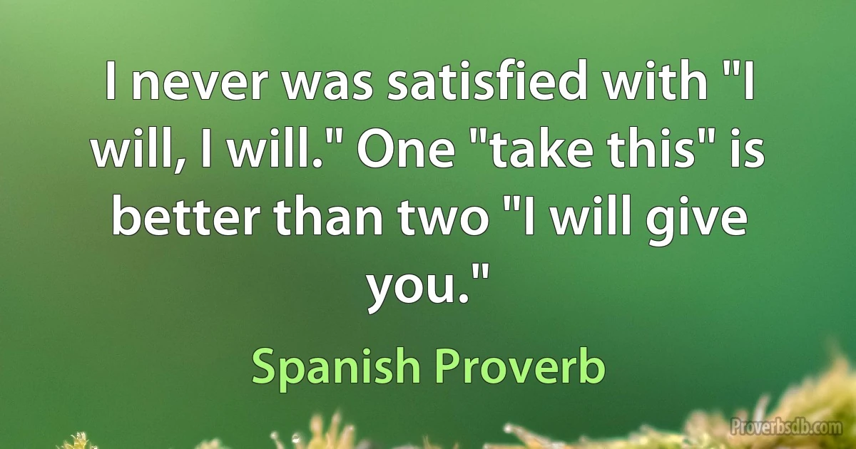 I never was satisfied with "I will, I will." One "take this" is better than two "I will give you." (Spanish Proverb)