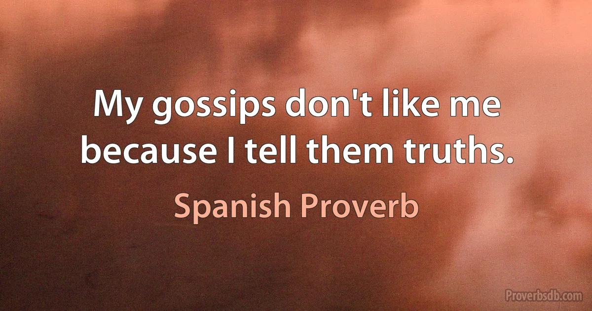 My gossips don't like me because I tell them truths. (Spanish Proverb)