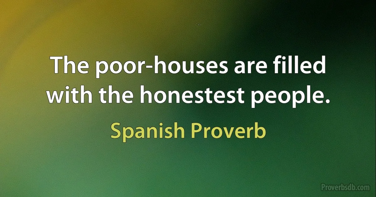 The poor-houses are filled with the honestest people. (Spanish Proverb)