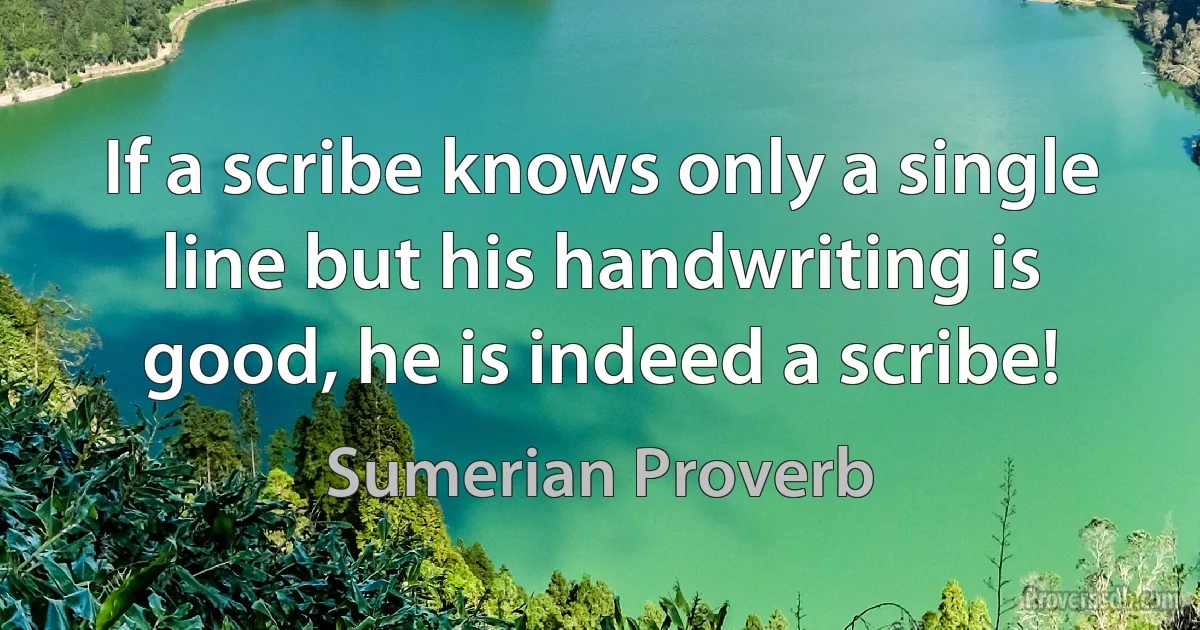 If a scribe knows only a single line but his handwriting is good, he is indeed a scribe! (Sumerian Proverb)