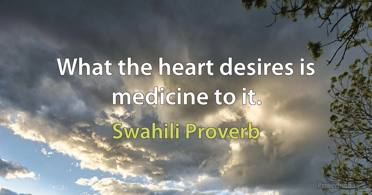 What the heart desires is medicine to it. (Swahili Proverb)