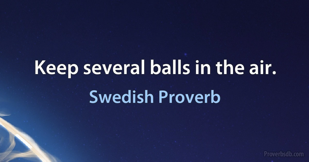 Keep several balls in the air. (Swedish Proverb)