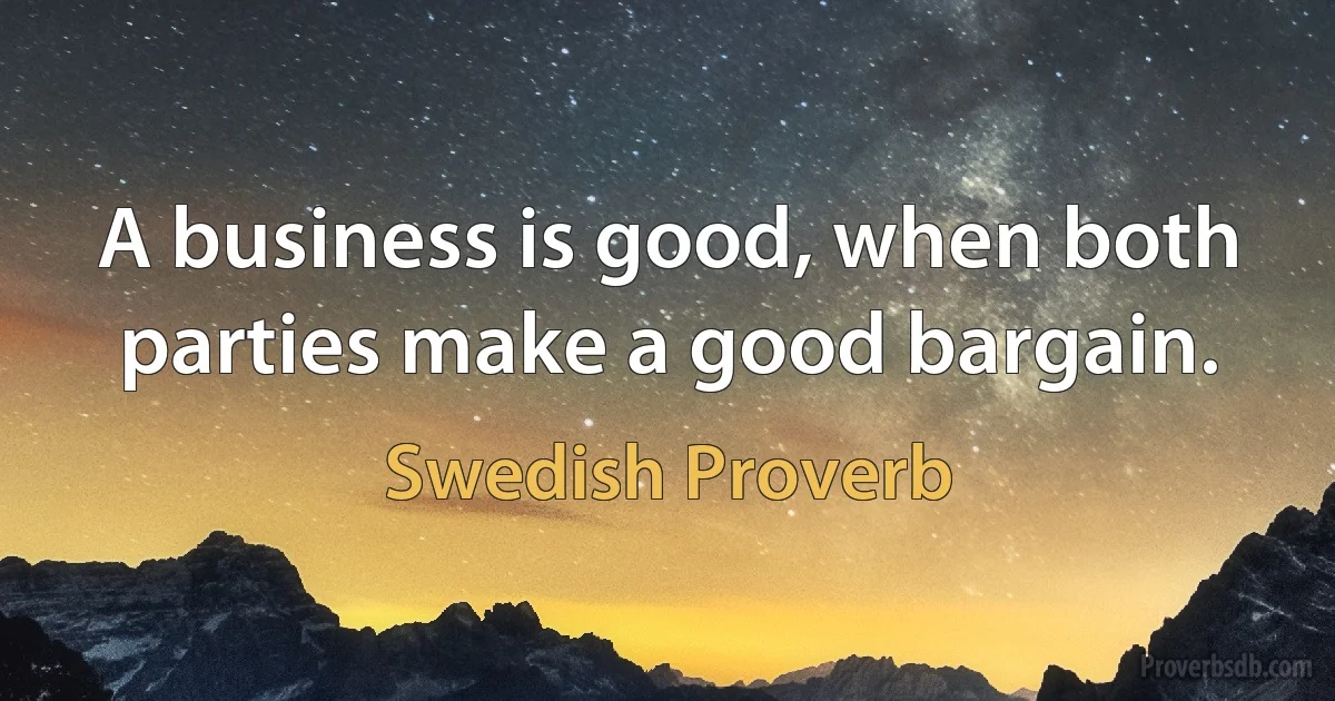 A business is good, when both parties make a good bargain. (Swedish Proverb)