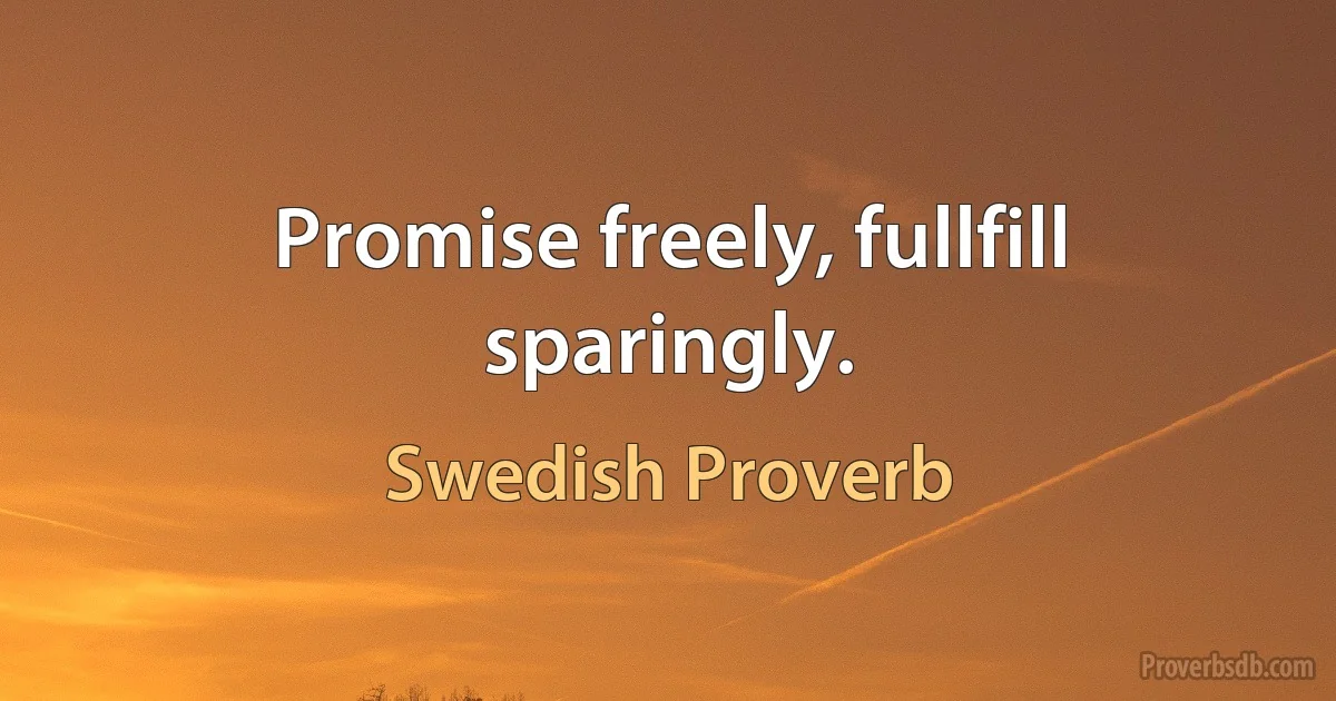 Promise freely, fullfill sparingly. (Swedish Proverb)