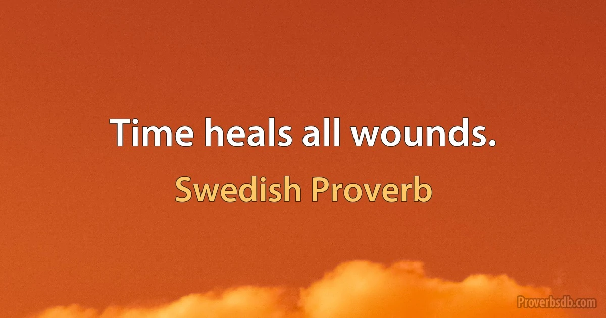 Time heals all wounds. (Swedish Proverb)