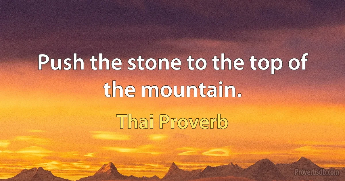 Push the stone to the top of the mountain. (Thai Proverb)