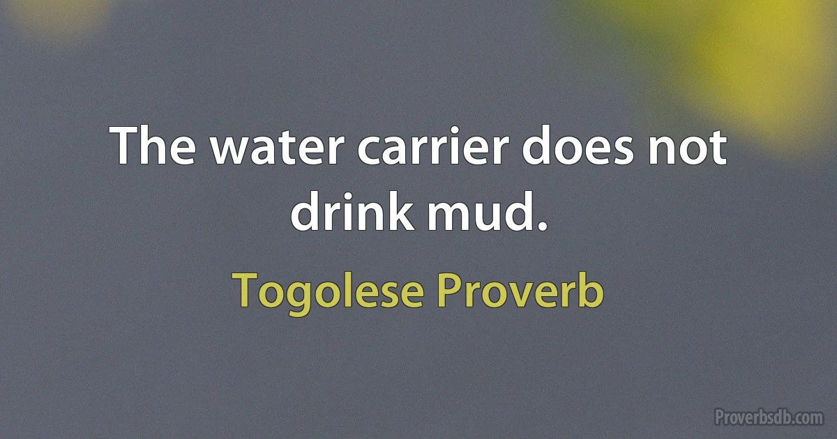 The water carrier does not drink mud. (Togolese Proverb)