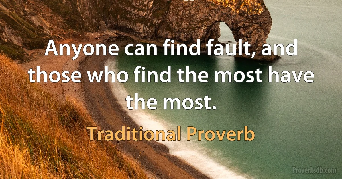 Anyone can find fault, and those who find the most have the most. (Traditional Proverb)