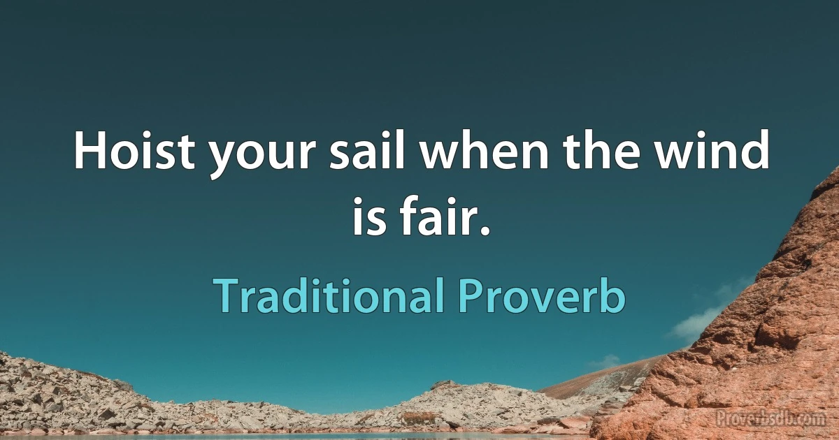 Hoist your sail when the wind is fair. (Traditional Proverb)