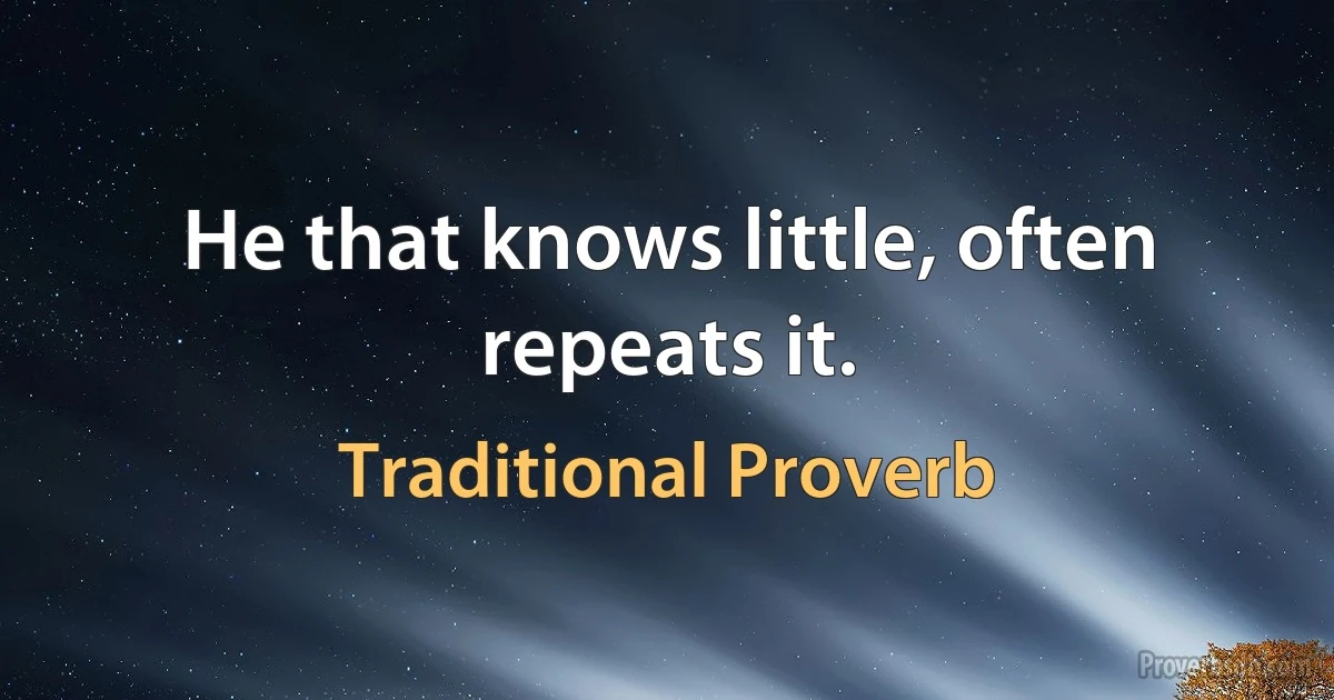 He that knows little, often repeats it. (Traditional Proverb)