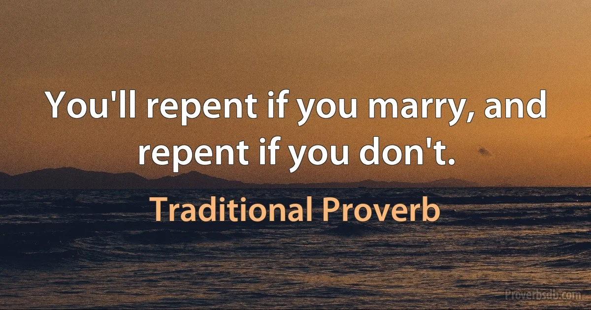 You'll repent if you marry, and repent if you don't. (Traditional Proverb)