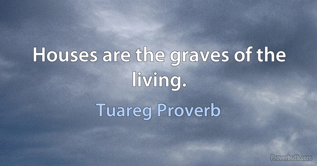 Houses are the graves of the living. (Tuareg Proverb)