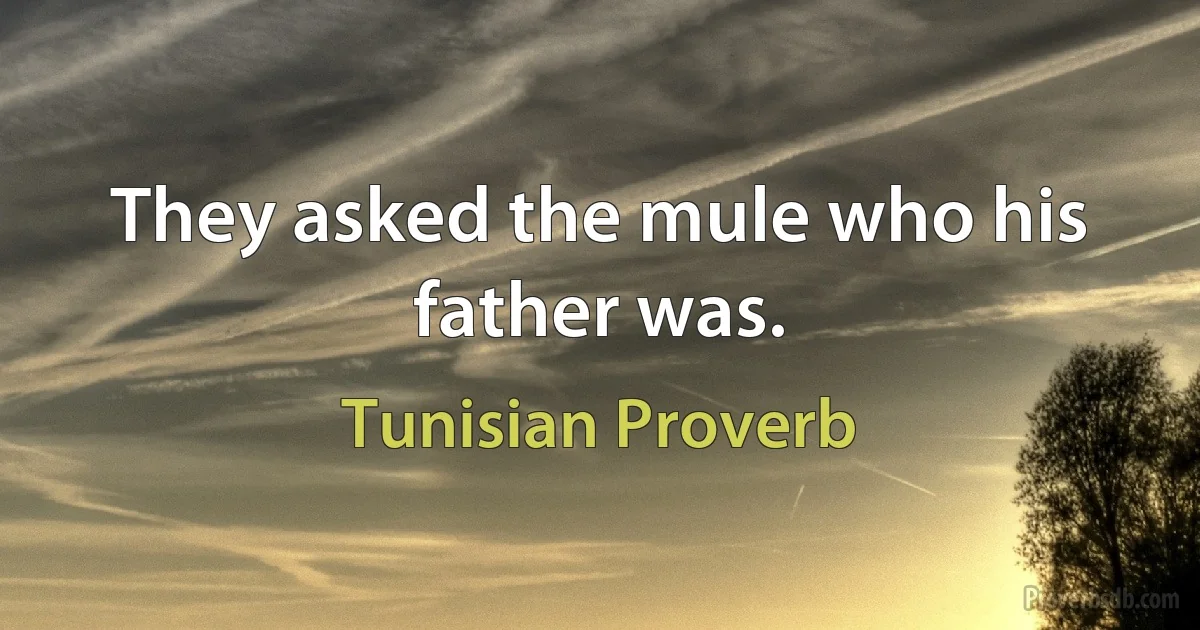 They asked the mule who his father was. (Tunisian Proverb)