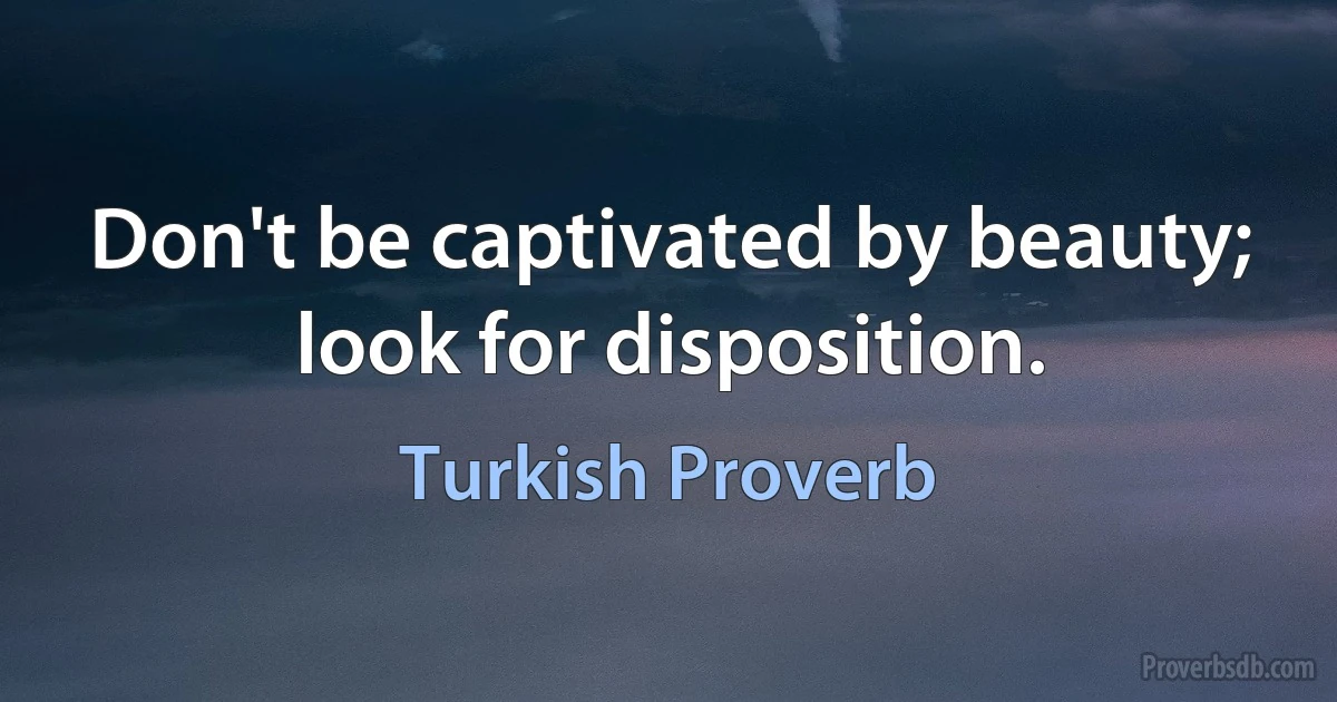 Don't be captivated by beauty; look for disposition. (Turkish Proverb)