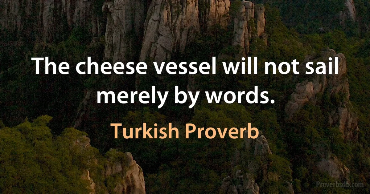 The cheese vessel will not sail merely by words. (Turkish Proverb)