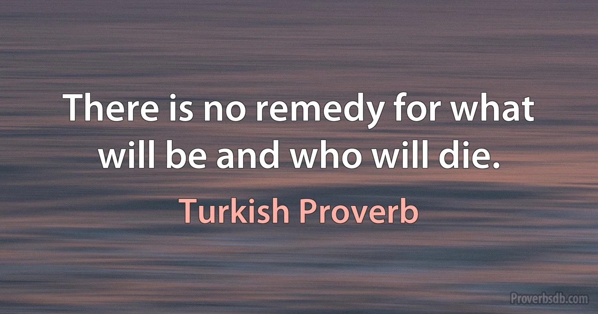 There is no remedy for what will be and who will die. (Turkish Proverb)