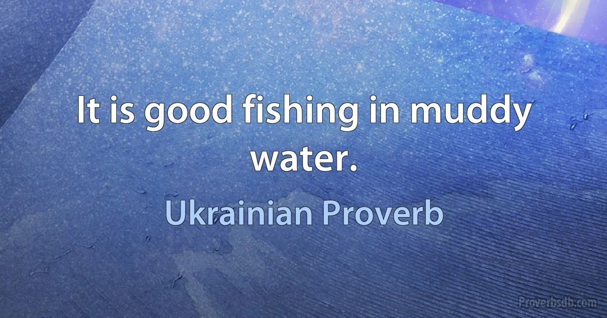 It is good fishing in muddy water. (Ukrainian Proverb)