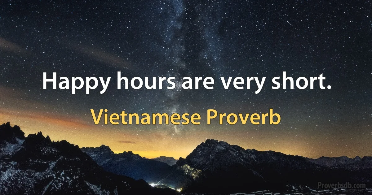 Happy hours are very short. (Vietnamese Proverb)