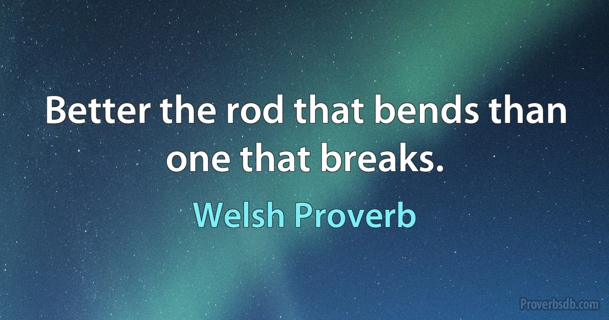 Better the rod that bends than one that breaks. (Welsh Proverb)