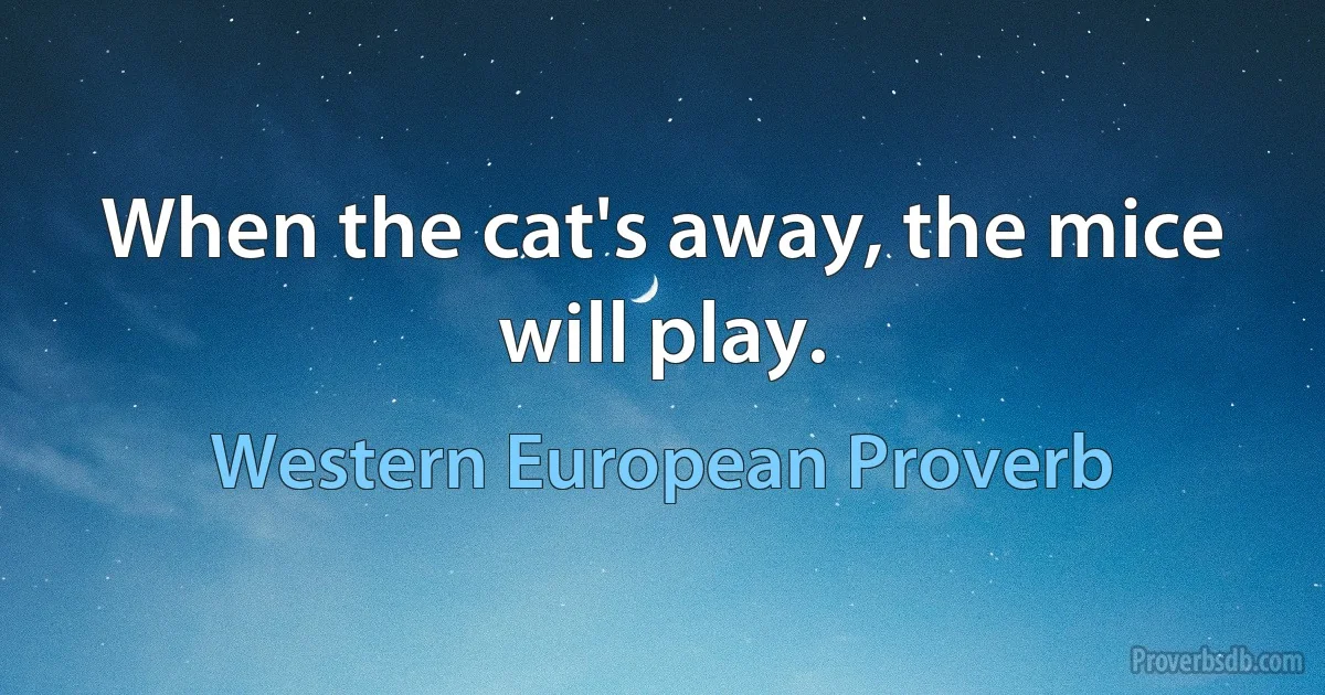 When the cat's away, the mice will play. (Western European Proverb)