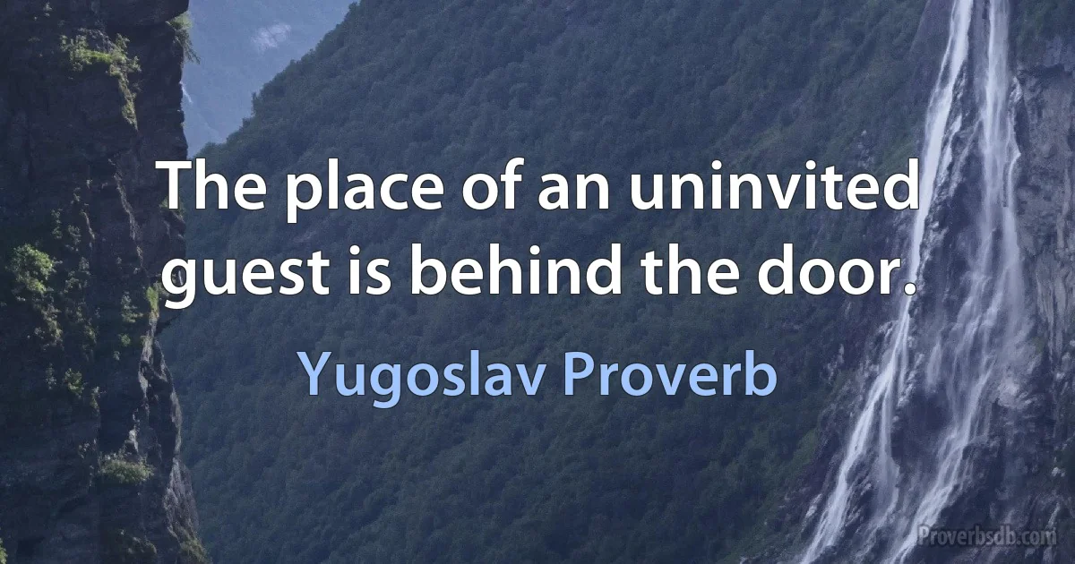 The place of an uninvited guest is behind the door. (Yugoslav Proverb)