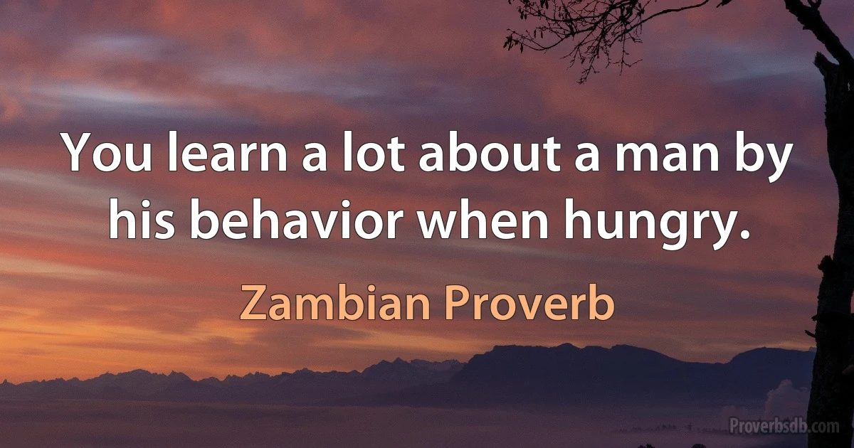 You learn a lot about a man by his behavior when hungry. (Zambian Proverb)