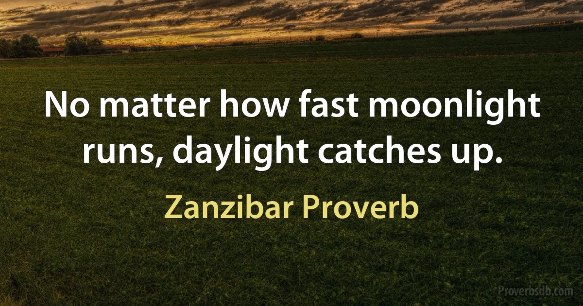 No matter how fast moonlight runs, daylight catches up. (Zanzibar Proverb)