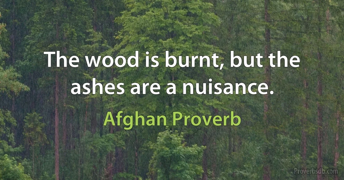 The wood is burnt, but the ashes are a nuisance. (Afghan Proverb)