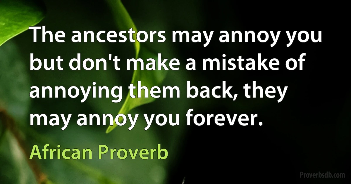 The ancestors may annoy you but don't make a mistake of annoying them back, they may annoy you forever. (African Proverb)