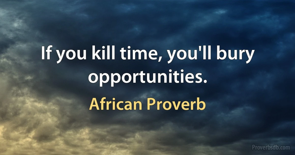 If you kill time, you'll bury opportunities. (African Proverb)