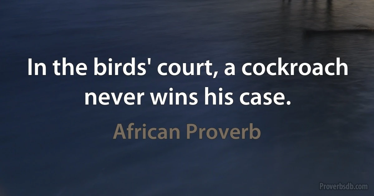 In the birds' court, a cockroach never wins his case. (African Proverb)